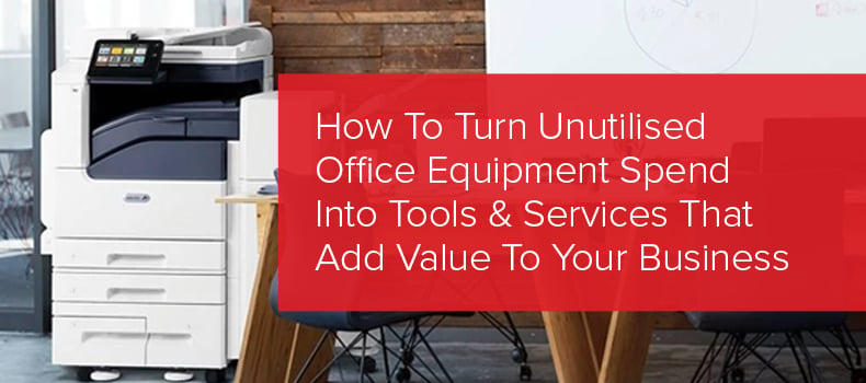 How To Turn Unutilised Office Equipment Spend Into Tools & Services That Add Value To Your Business